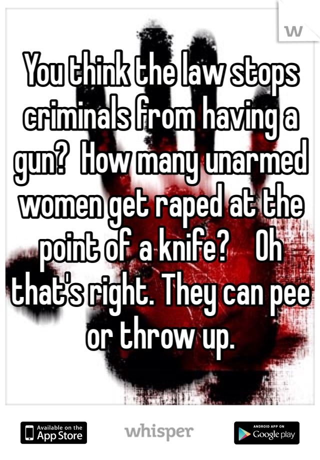 You think the law stops criminals from having a gun?  How many unarmed women get raped at the point of a knife?    Oh that's right. They can pee or throw up. 