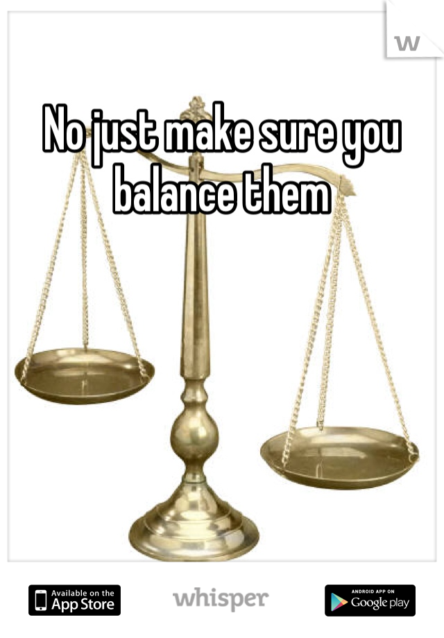 No just make sure you balance them