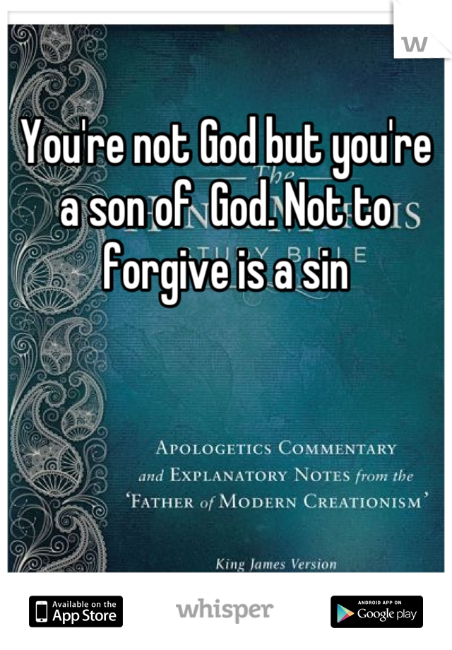 You're not God but you're a son of  God. Not to forgive is a sin