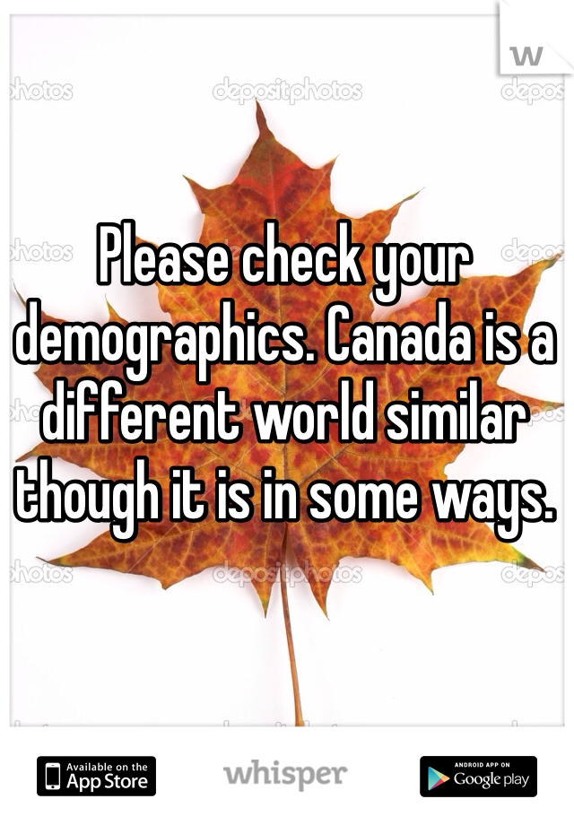 Please check your demographics. Canada is a different world similar though it is in some ways. 