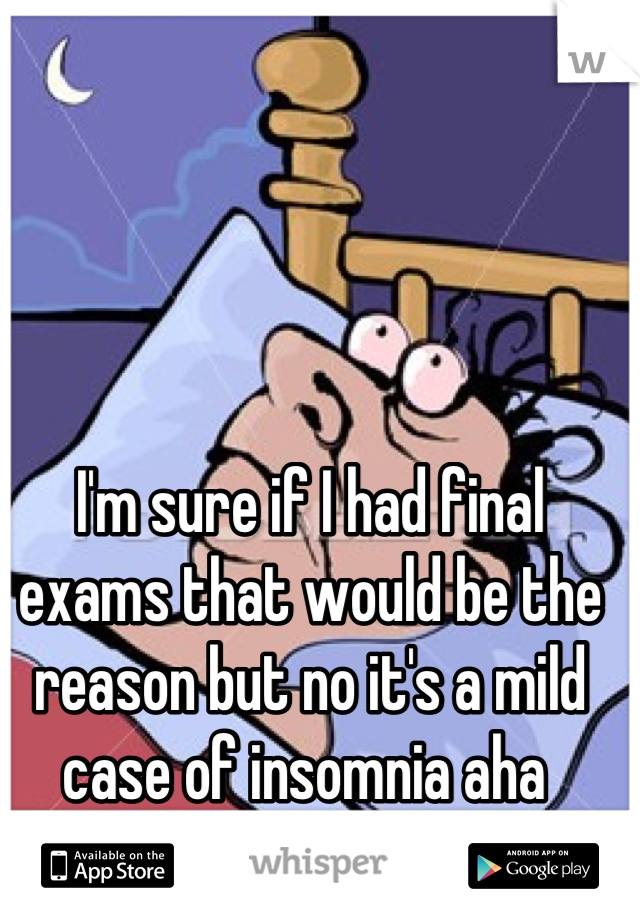 I'm sure if I had final exams that would be the reason but no it's a mild case of insomnia aha 
