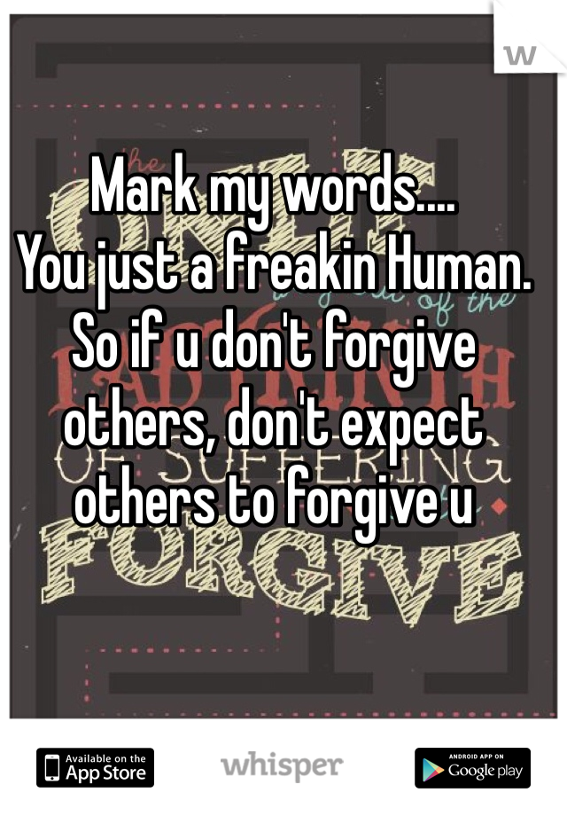 Mark my words....
You just a freakin Human.
So if u don't forgive others, don't expect others to forgive u