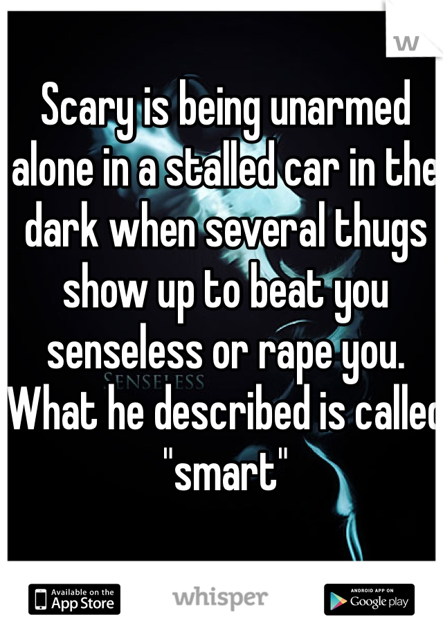 Scary is being unarmed alone in a stalled car in the dark when several thugs show up to beat you senseless or rape you.   What he described is called "smart"