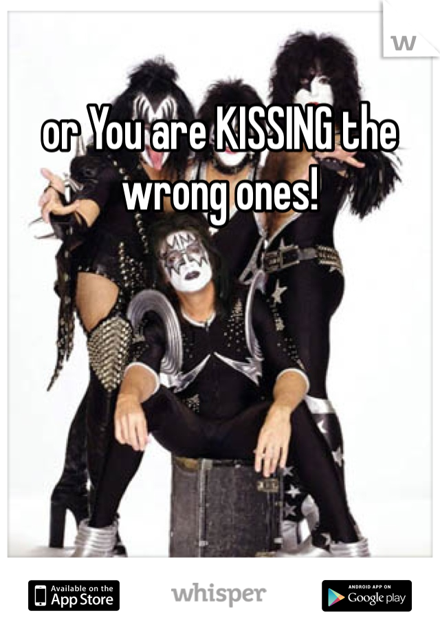 or You are KISSING the wrong ones!