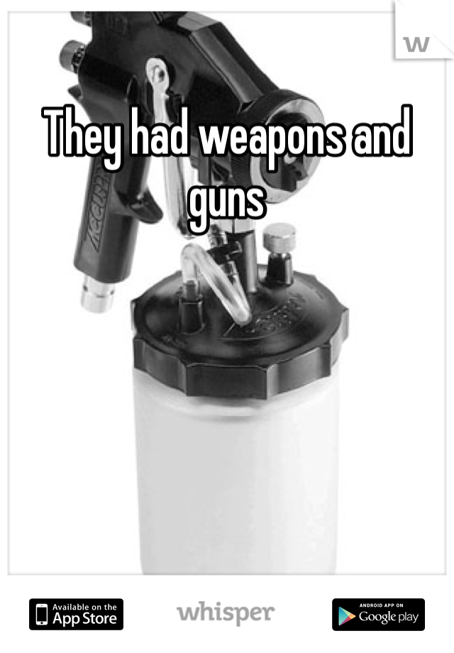 They had weapons and guns 