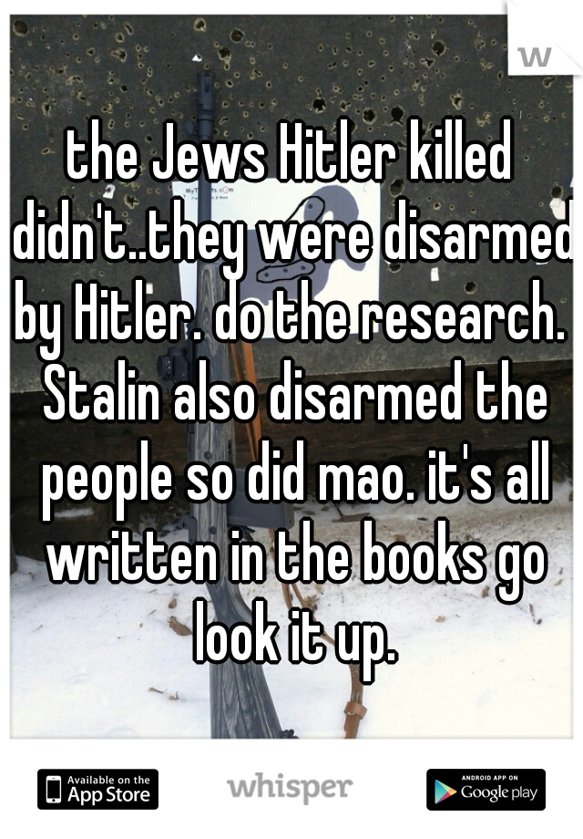 the Jews Hitler killed didn't..they were disarmed by Hitler. do the research.  Stalin also disarmed the people so did mao. it's all written in the books go look it up.