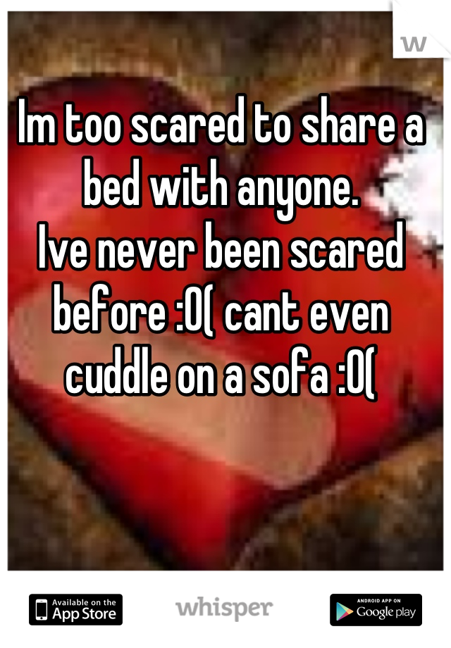Im too scared to share a bed with anyone. 
Ive never been scared before :0( cant even cuddle on a sofa :0(