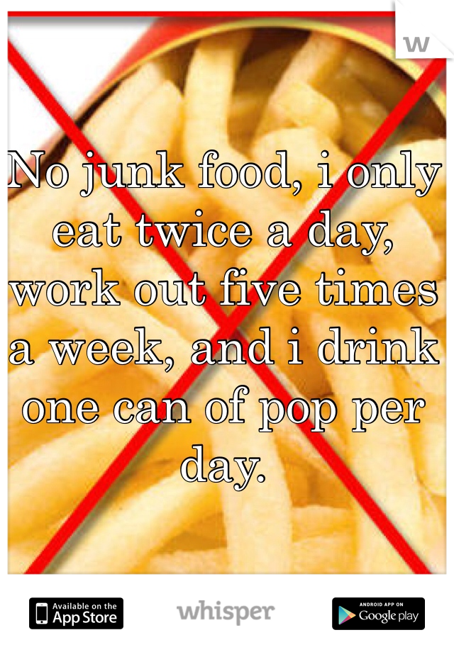 No junk food, i only eat twice a day, work out five times a week, and i drink one can of pop per day.