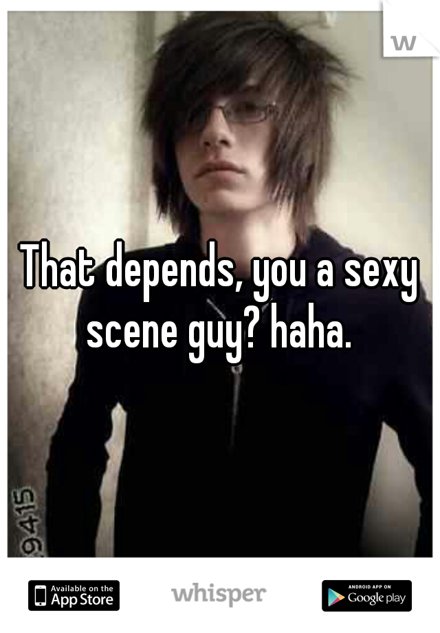 That depends, you a sexy scene guy? haha. 