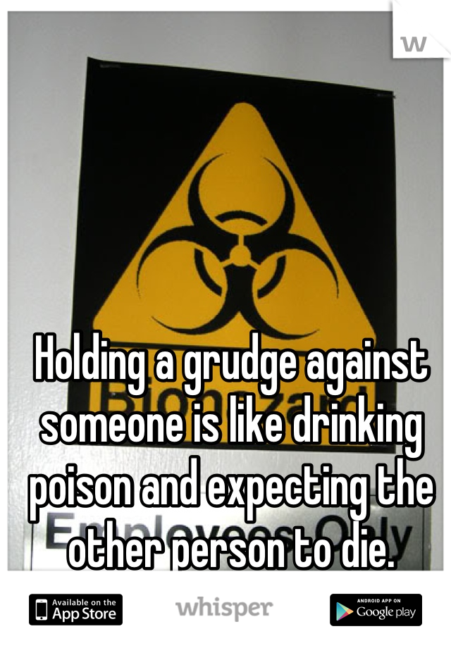 Holding a grudge against someone is like drinking poison and expecting the other person to die.