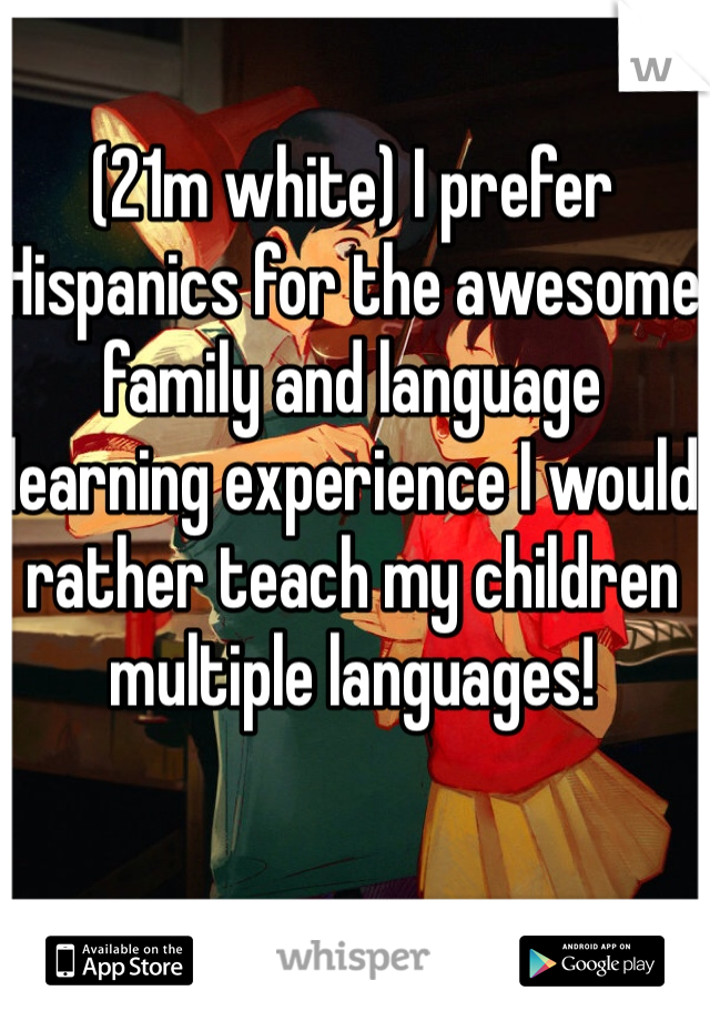 (21m white) I prefer Hispanics for the awesome family and language learning experience I would rather teach my children multiple languages! 
