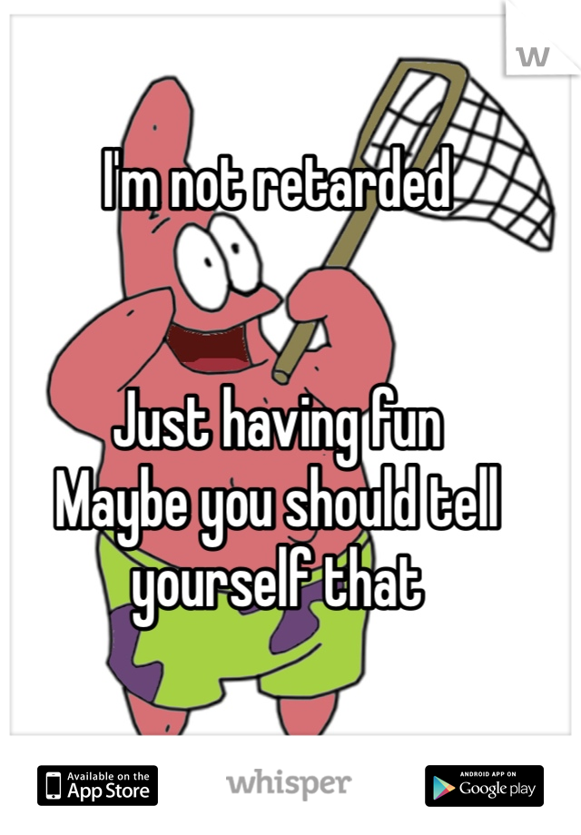 I'm not retarded


Just having fun
Maybe you should tell yourself that 