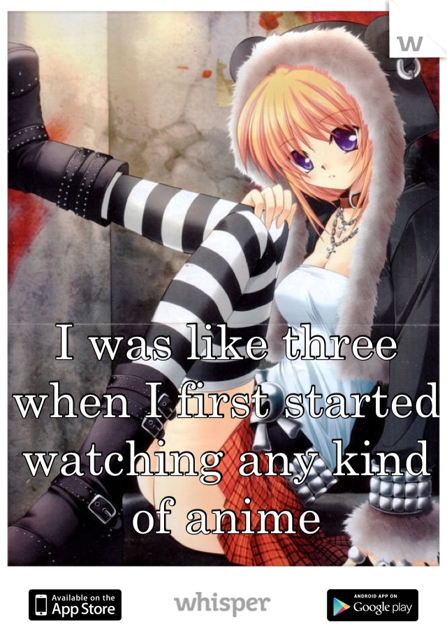 I was like three when I first started watching any kind of anime
