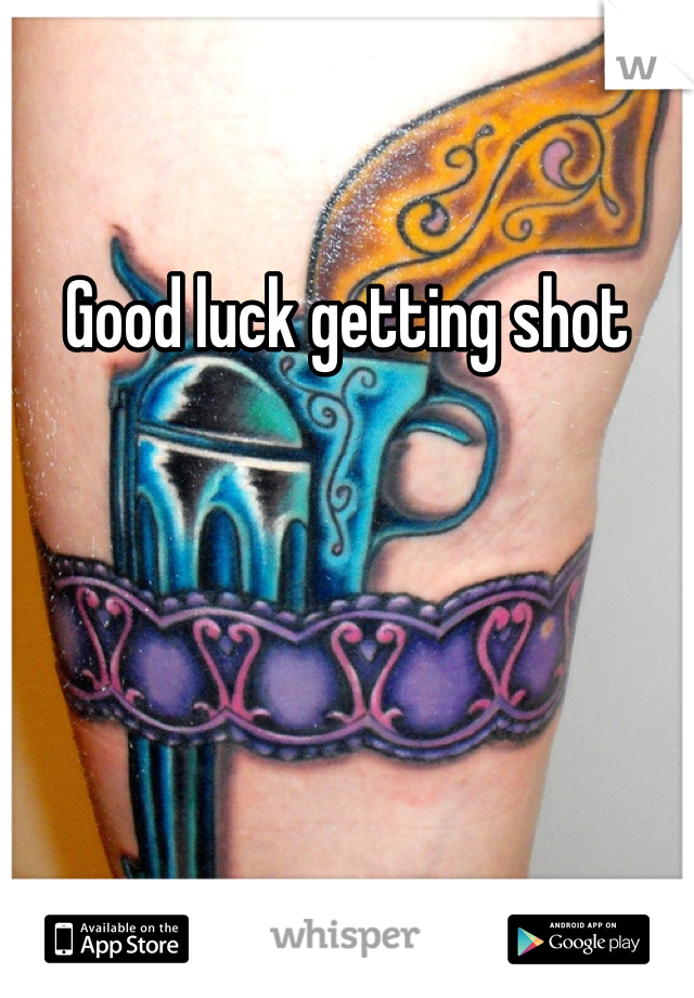 Good luck getting shot