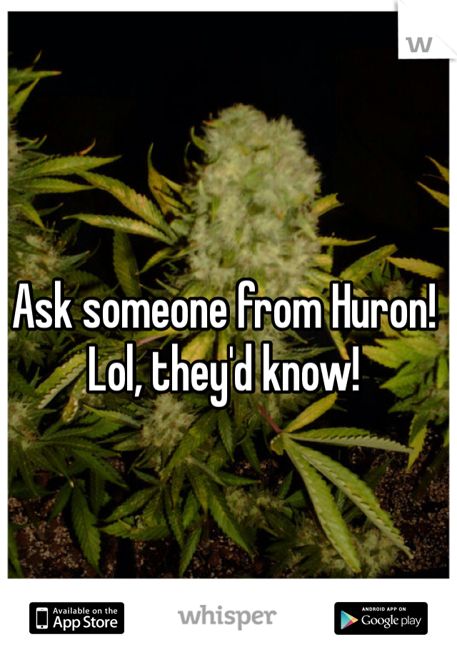 Ask someone from Huron! Lol, they'd know!