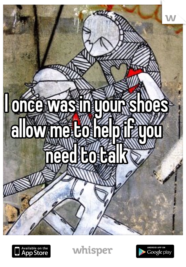 I once was in your shoes allow me to help if you need to talk