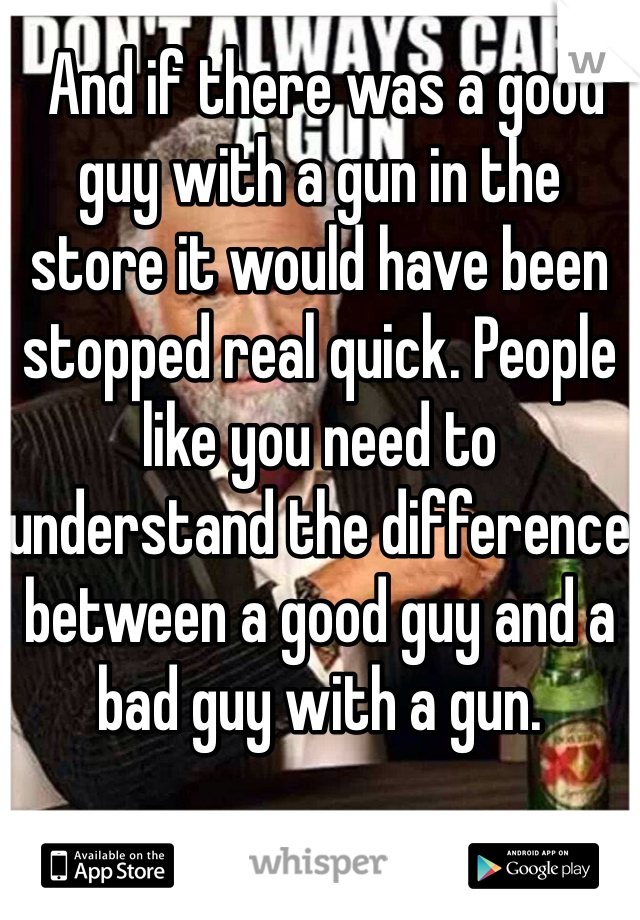  And if there was a good guy with a gun in the store it would have been stopped real quick. People like you need to understand the difference between a good guy and a bad guy with a gun. 