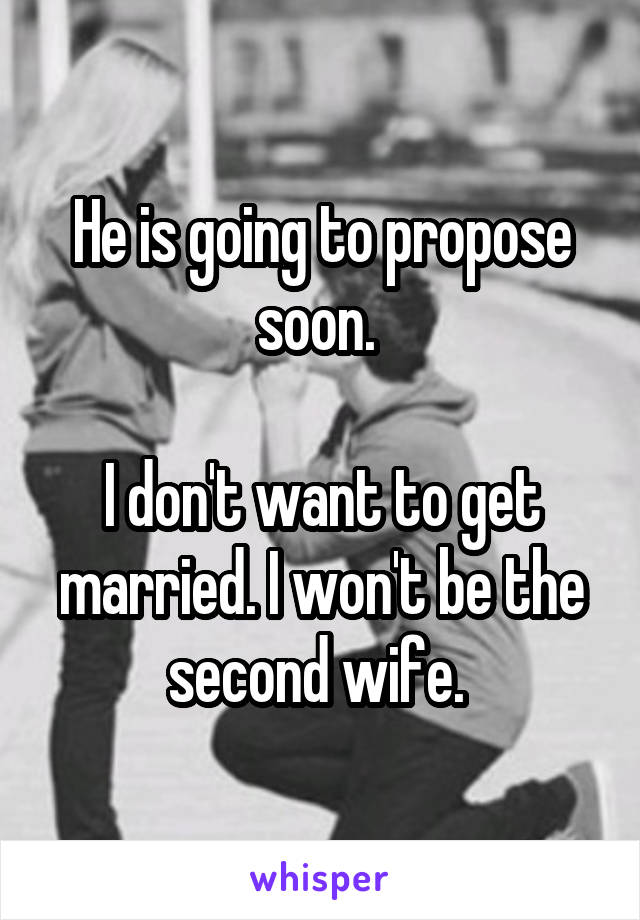 He is going to propose soon. 

I don't want to get married. I won't be the second wife. 