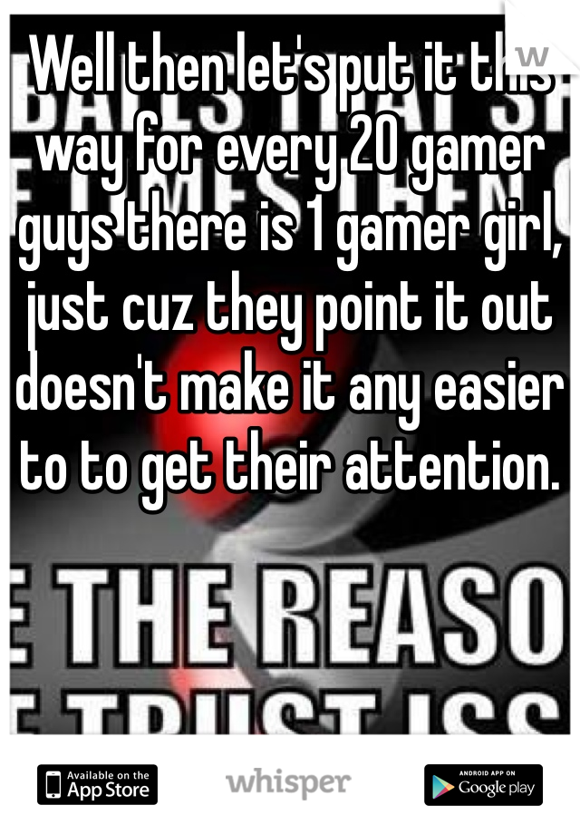 Well then let's put it this way for every 20 gamer guys there is 1 gamer girl, just cuz they point it out doesn't make it any easier to to get their attention.
