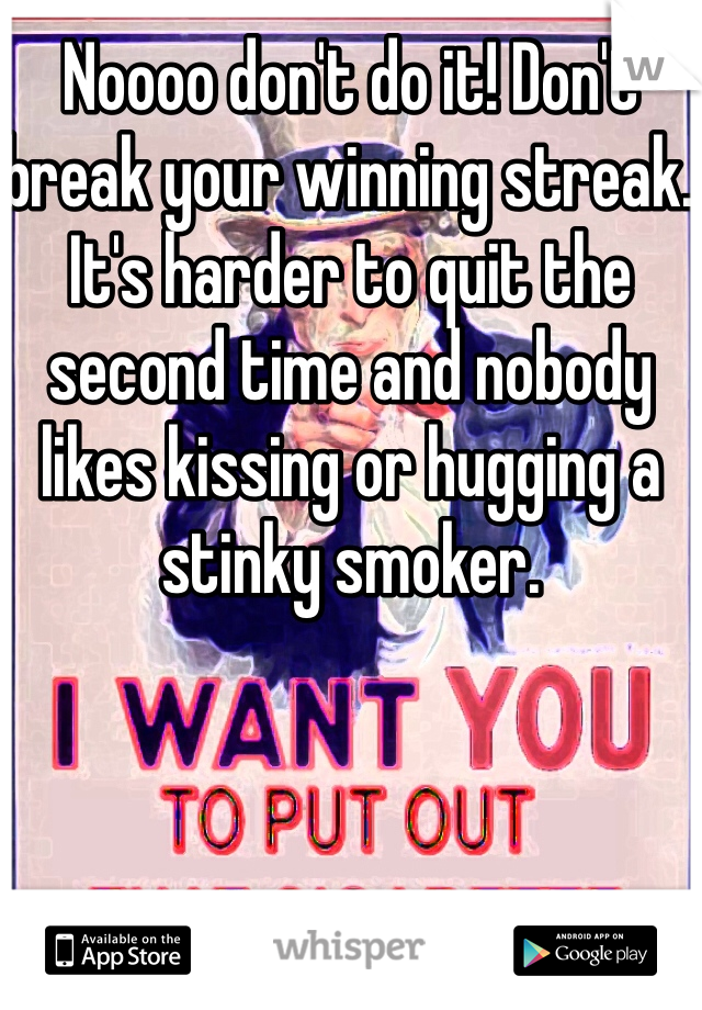 Noooo don't do it! Don't break your winning streak. It's harder to quit the second time and nobody likes kissing or hugging a stinky smoker. 