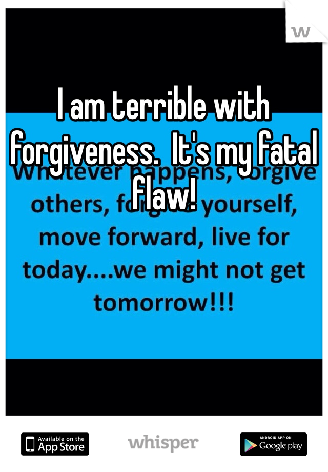 I am terrible with forgiveness.  It's my fatal flaw!