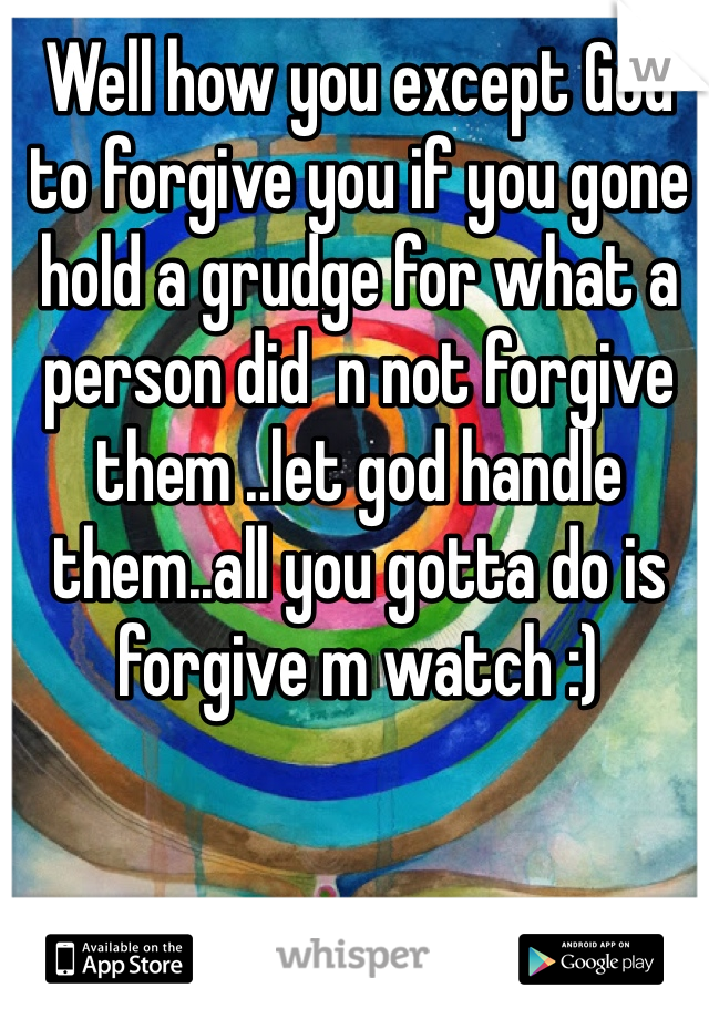 Well how you except God to forgive you if you gone hold a grudge for what a person did  n not forgive them ..let god handle them..all you gotta do is forgive m watch :)