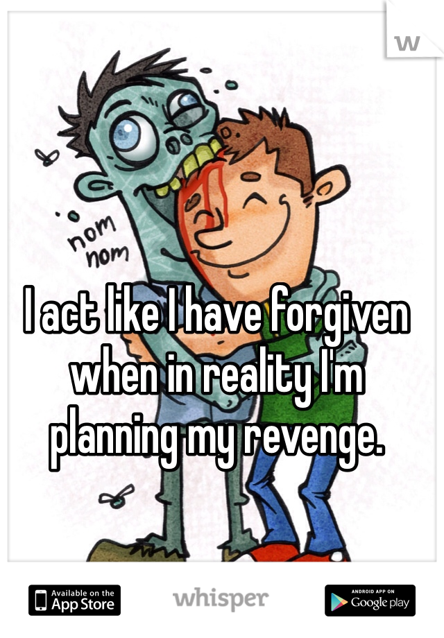 I act like I have forgiven when in reality I'm planning my revenge. 