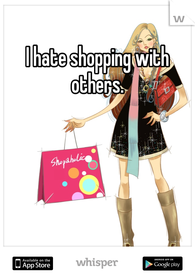 I hate shopping with others.
