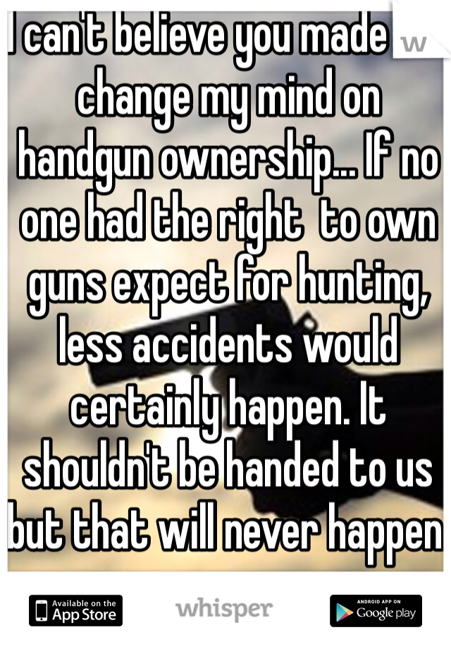 I can't believe you made me change my mind on handgun ownership... If no one had the right  to own guns expect for hunting, less accidents would certainly happen. It shouldn't be handed to us but that will never happen.