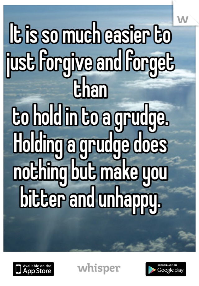 It is so much easier to just forgive and forget than 
to hold in to a grudge. Holding a grudge does nothing but make you bitter and unhappy.
