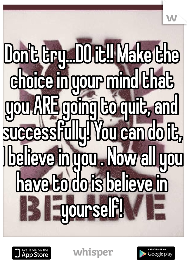 Don't try...DO it!! Make the choice in your mind that you ARE going to quit, and successfully! You can do it, 
I believe in you . Now all you have to do is believe in yourself!