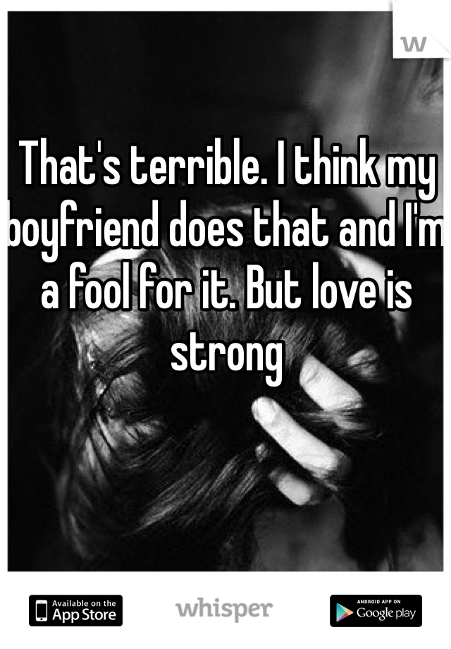That's terrible. I think my boyfriend does that and I'm a fool for it. But love is strong 
