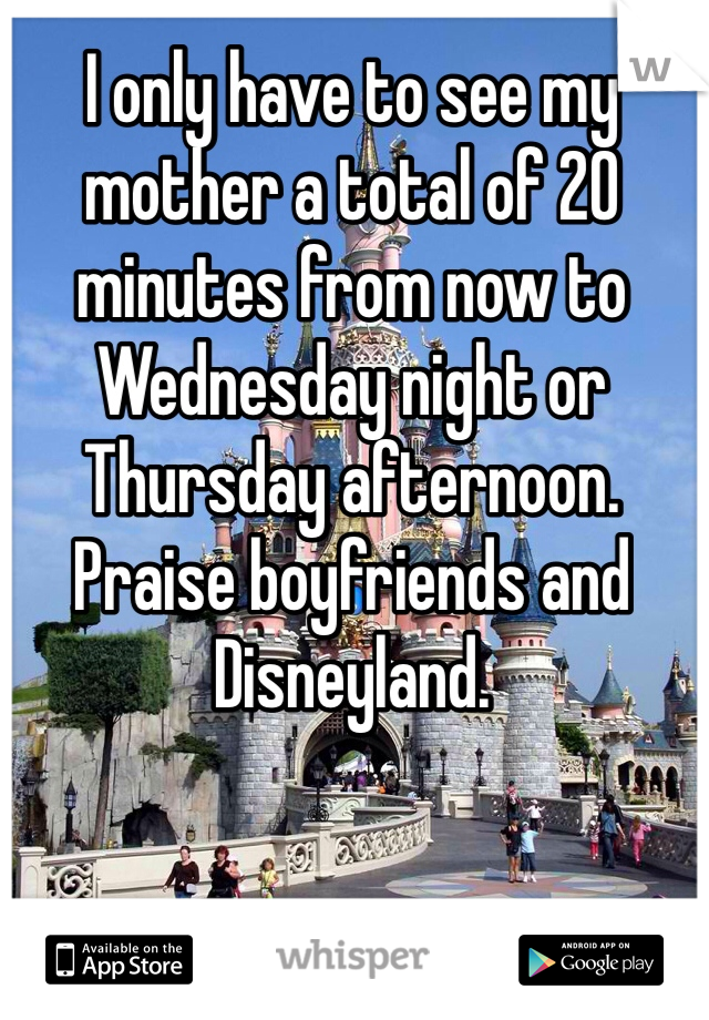 I only have to see my mother a total of 20 minutes from now to Wednesday night or Thursday afternoon. Praise boyfriends and Disneyland.