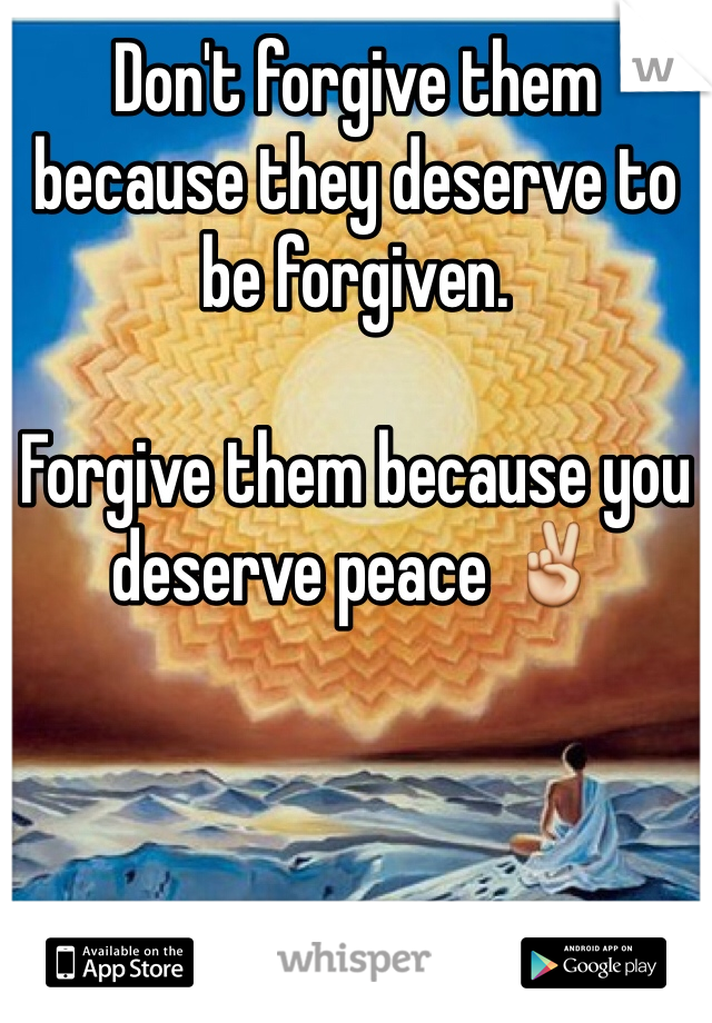 Don't forgive them because they deserve to be forgiven. 

Forgive them because you deserve peace ✌️