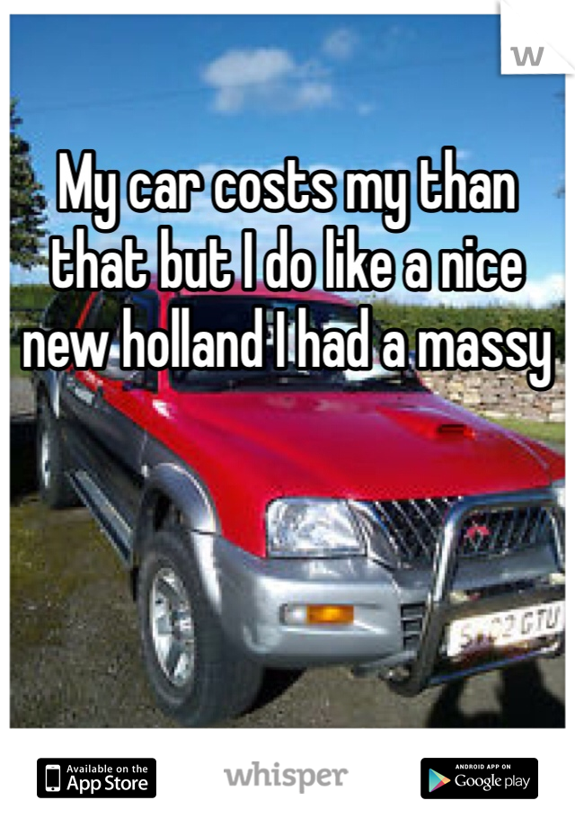 My car costs my than that but I do like a nice new holland I had a massy 