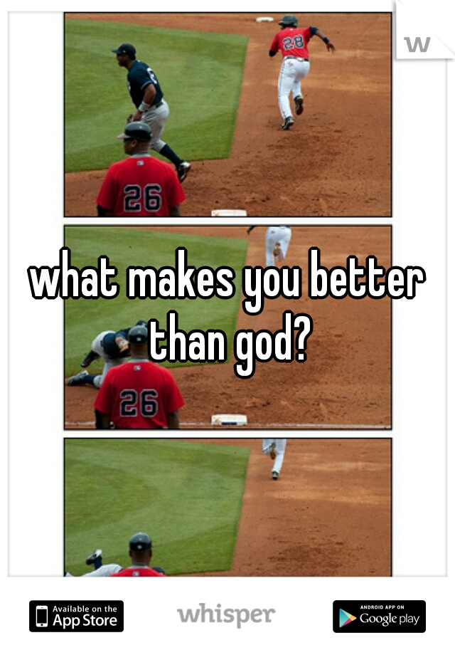 what makes you better than god?