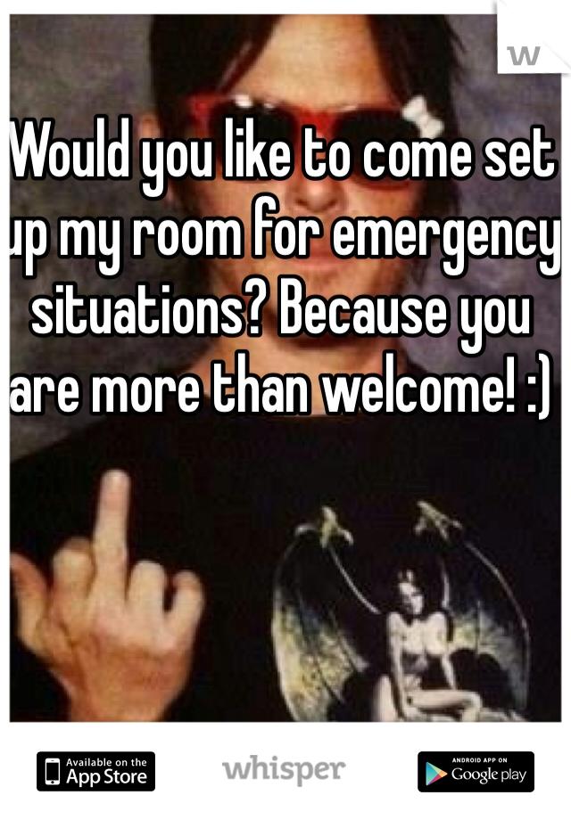 Would you like to come set up my room for emergency situations? Because you are more than welcome! :)