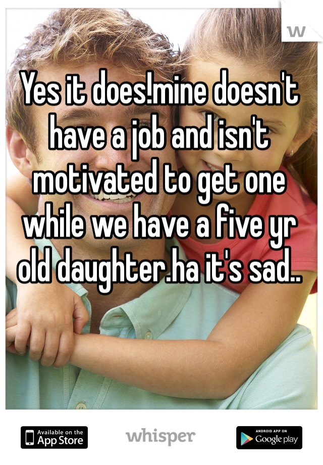 Yes it does!mine doesn't have a job and isn't motivated to get one while we have a five yr old daughter.ha it's sad..