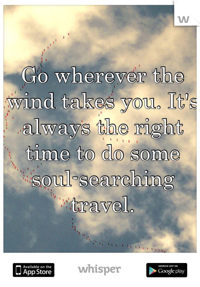 Go wherever the wind takes you. It's always the right time to do some soul-searching travel.