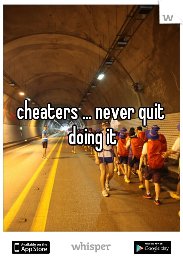 cheaters ... never quit doing it