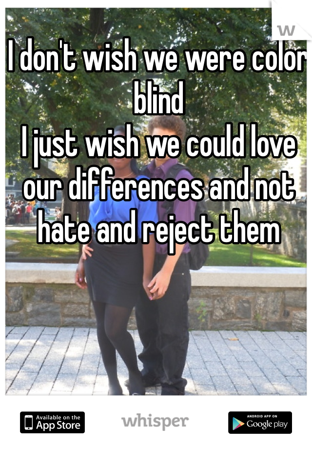 I don't wish we were color blind
I just wish we could love our differences and not hate and reject them 