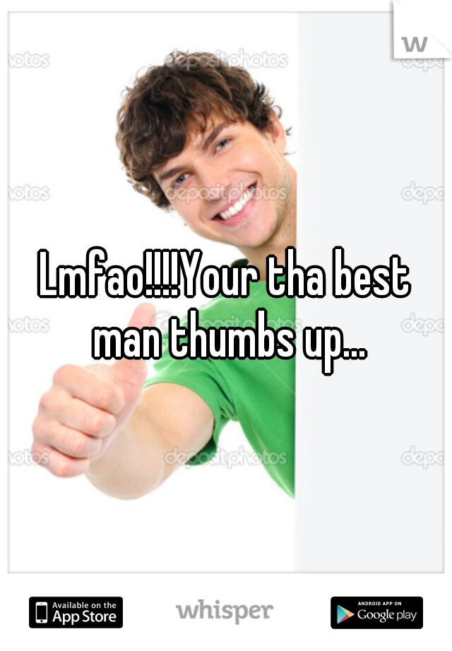 Lmfao!!!!Your tha best man thumbs up...