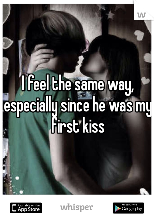 I feel the same way, especially since he was my first kiss