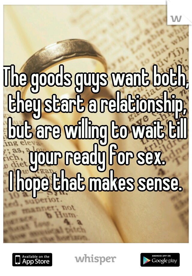 The goods guys want both, they start a relationship, but are willing to wait till your ready for sex.

I hope that makes sense.