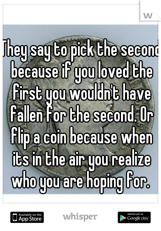 They say to pick the second because if you loved the first you wouldn't have fallen for the second. Or flip a coin because when its in the air you realize who you are hoping for. 