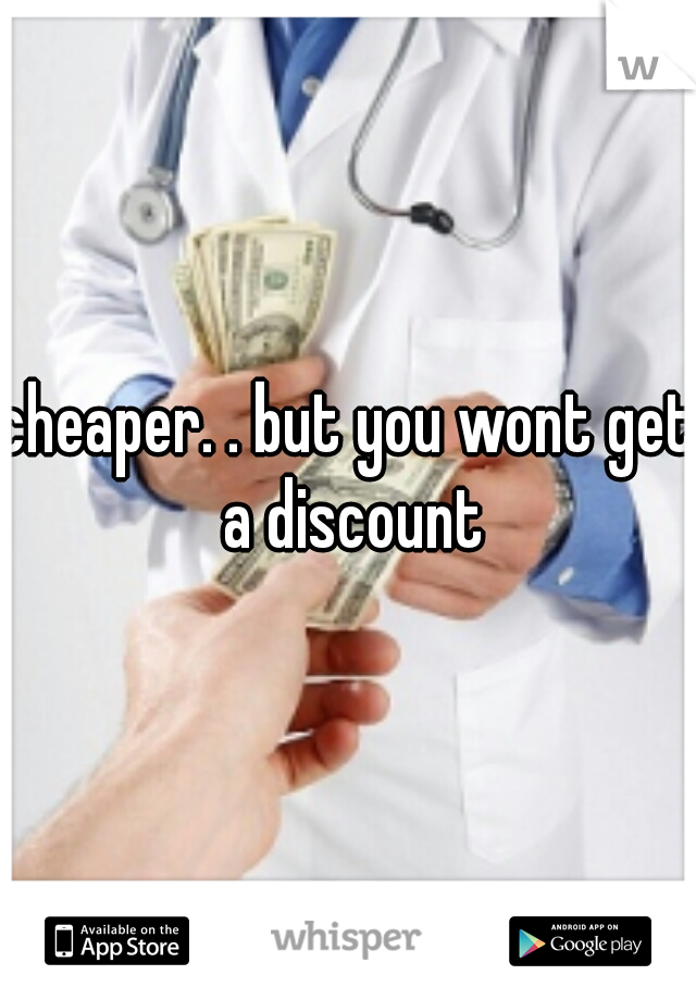 cheaper. . but you wont get a discount