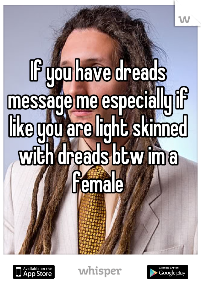 If you have dreads message me especially if like you are light skinned with dreads btw im a female
