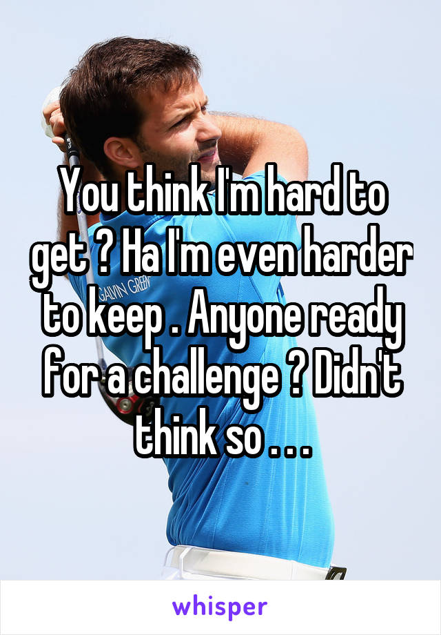 You think I'm hard to get ? Ha I'm even harder to keep . Anyone ready for a challenge ? Didn't think so . . .