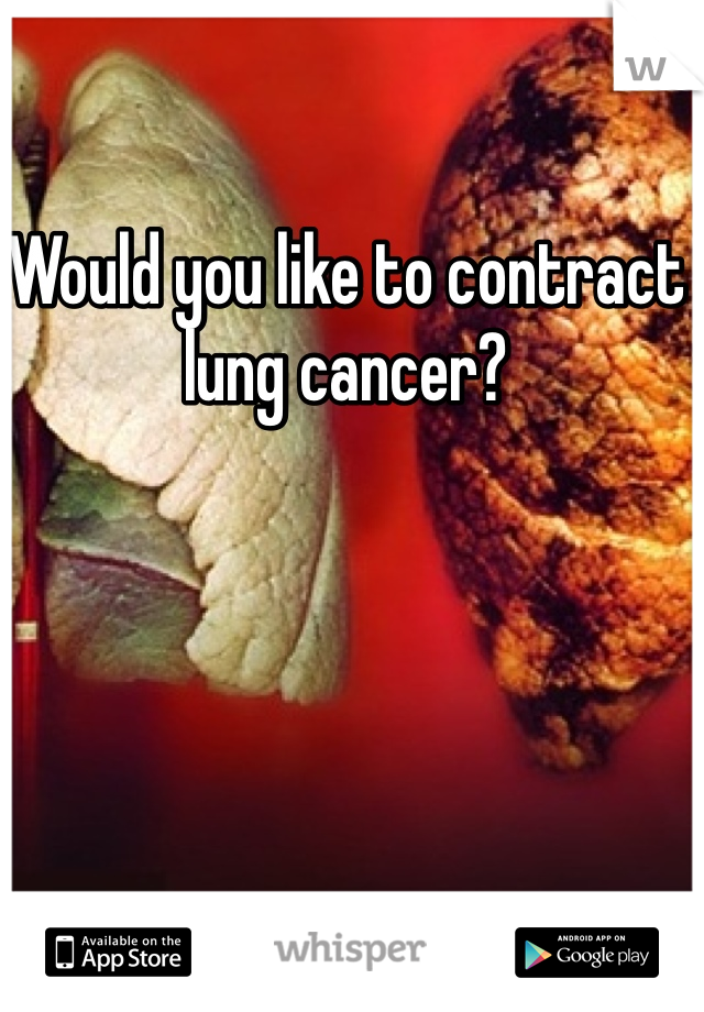 Would you like to contract lung cancer? 