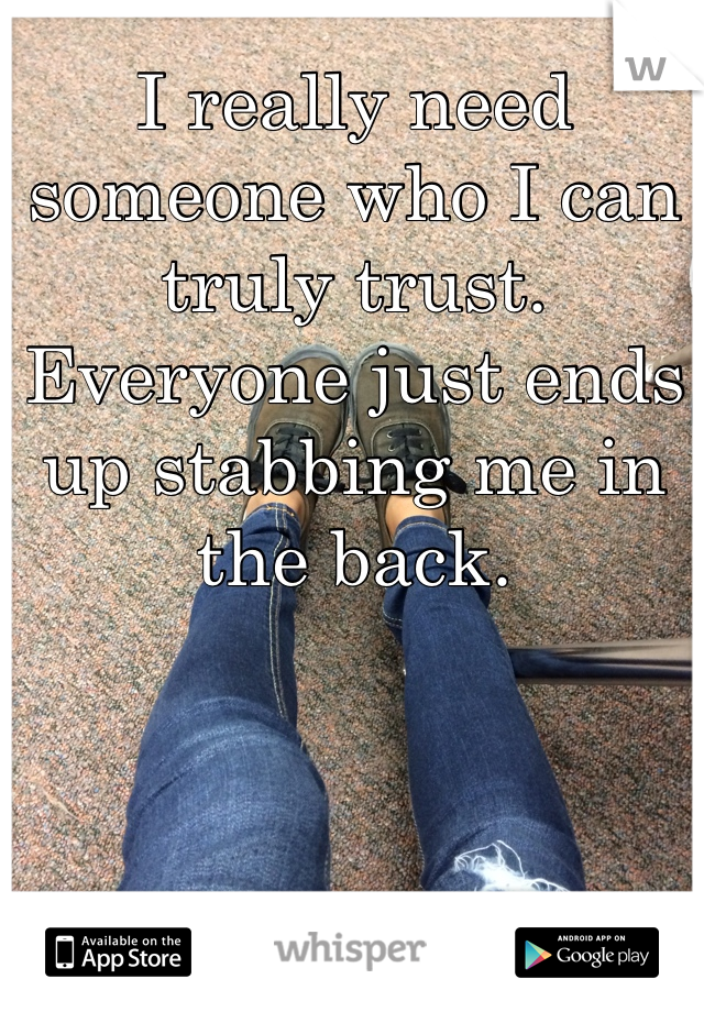 I really need someone who I can truly trust. Everyone just ends up stabbing me in the back.